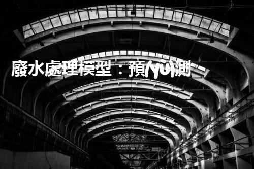 廢水處理模型：預(yù)測(cè)凈化世界？